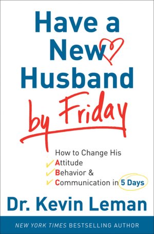 Have a New Husband by Friday: How to Change His Attitude, Behavior and Communication in 5 Days