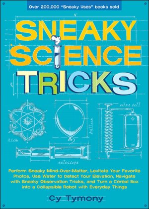 Sneaky Science Tricks: Perform Sneaky Mind-Over-Matter, Levitate Your Favorite Photos, Use Water to Detect Your Elevation, Navigate with Sneaky Observation Tricks, and Turn a Cereal Box into a Collapsible Robot with Everyday Things