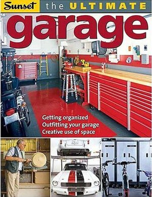 The Ultimate Garage: Getting Organized, Outfitting Your Garage, Creative Use of Space
