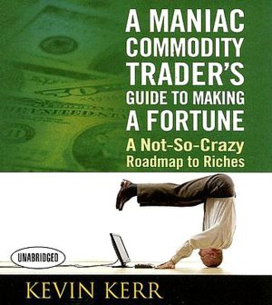A Maniac Commodity Trader's Guide to Making a Fortune: A Not-So Crazy Roadmap to Riches