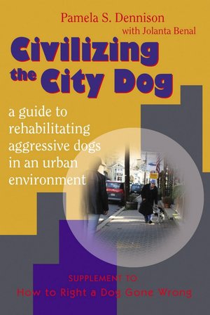 Civilizing the City Dog: A Guide to Rehabilitating Aggressive Dogs in an Urban Environment: Supplement to How to Right a Dog Gone Wrong