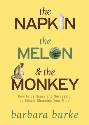 The Napkin The Melon & The Monkey: How to Be Happy and Successful by Simply Changing Your Mind