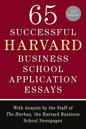 65 Successful Harvard Business School Application Essays: With Analysis by the Staff of the Harbus, the Harvard Business School Newspaper