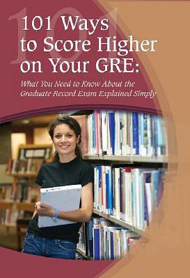 101 Ways to Score Higher on Your GRE: What You Need to Know about the Graduate Record Exam Explained Simply