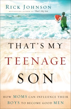 That's My Teenage Son: How Moms Can Influence Their Boys to Become Good Men