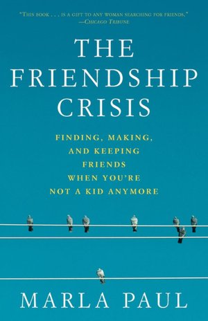 The Friendship Crisis: Finding, Making, and Keeping Friends when You're Not a Kid Anymore