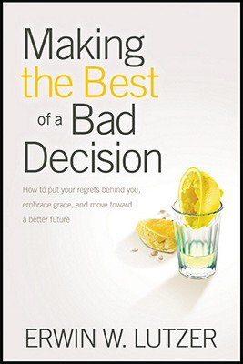 Making the Best of a Bad Decision: How to Put Your Regrets Behind You, Embrace Grace, and Move Toward a Better Future