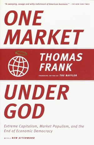 One Market under God: Extreme Capitalism, Market Populism, and the End of Economic Democracy