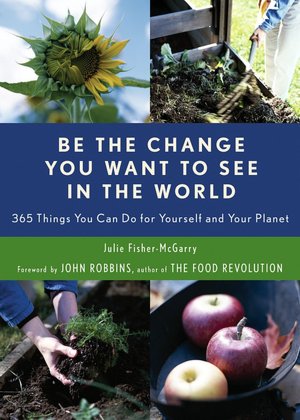 Be the Change You Want to See in the World: 365 Things You Can Do For Yourself and Your Planet