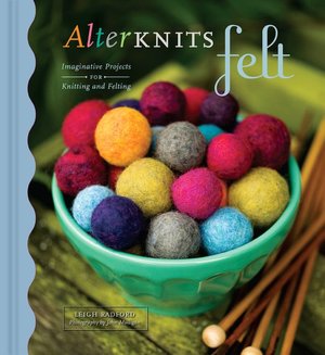 AlterKnits Felt: Imaginative Projects for Knitting and Felting