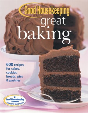 Good Housekeeping Great Baking: 600 Recipes for Cakes, Cookies, Breads, Pies and Pastries