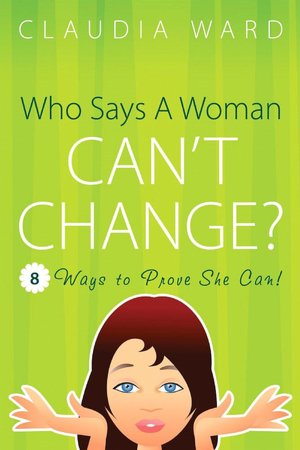 Who Says a Woman Can't Change?: 8 Ways to Prove She Can!