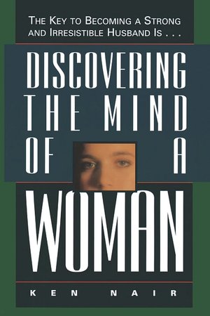 Discovering the Mind of a Woman: The Key to Becoming a Strong and Irresistable Husband is...