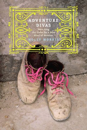 Adventure Divas: Searching the Globe for a New Kind of Heroine