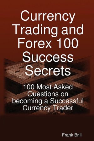 Currency Trading And Forex 100 Success Secrets - 100 Most Asked Questions On Becoming A Successful Currency Trader