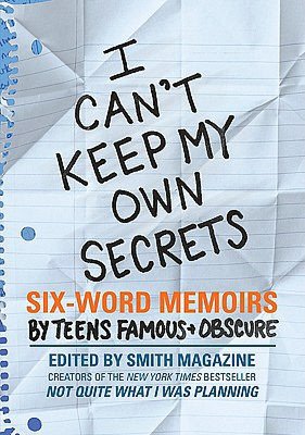 I Can't Keep My Own Secrets: Six-Word Memoirs by Teens Famous and Obscure