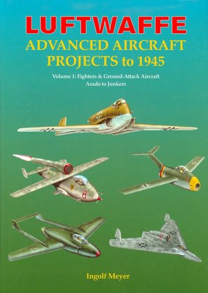 Luftwaffe Advanced Aircraft Projects to 1945: Volume 1: Fighters & Ground-Attack Aircraft, Arado to Junkers