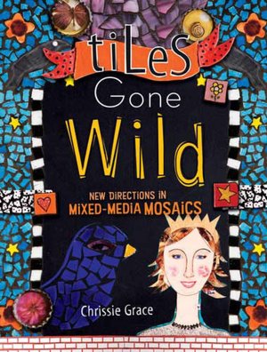 Tiles Gone Wild: New Directions In Mixed Media Mosaics