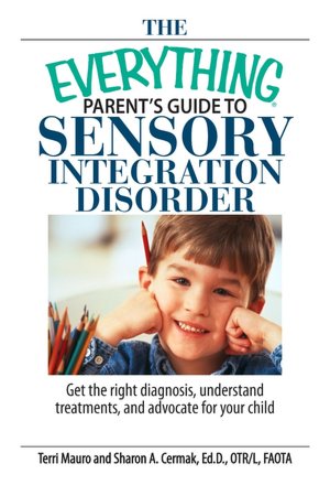 The Everything Parent's Guide To Sensory Integration Disorder: Get the Right Diagnosis, Understand Treatments, And Advocate for Your Child
