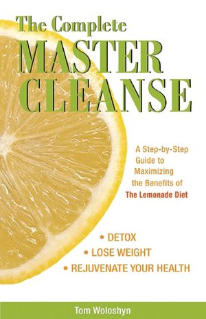 The Complete Master Cleanse: A Step-by-Step Guide to Maximizing the Benefits of the Lemonade Diet