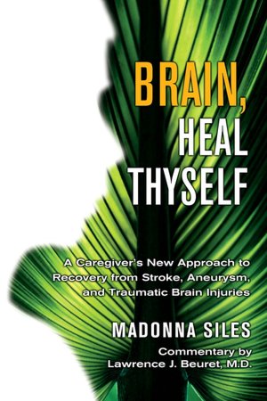 Brain, Heal Thyself: A Caregiver's New Approach to Recovery from Stroke, Aneurism, and Traumatic Brain Injury