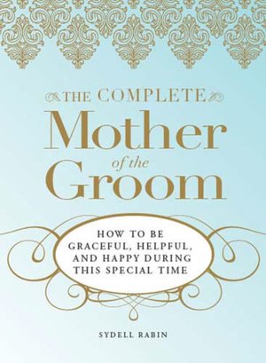 The Complete Mother of the Groom: How to be Graceful, Helpful and Happy During This Special Time