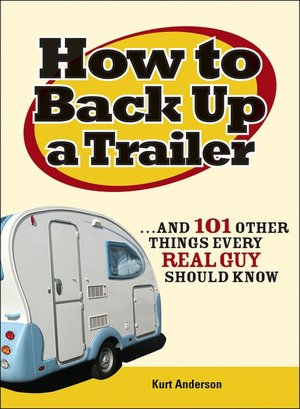 How to Back Up a Trailer...and 101 Other Things Every Real Guy Should Know