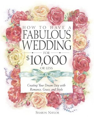 How to Have a Fabulous Wedding for $10,000 or Less: Creating Your Dream Day with Romance, Grace, and Style