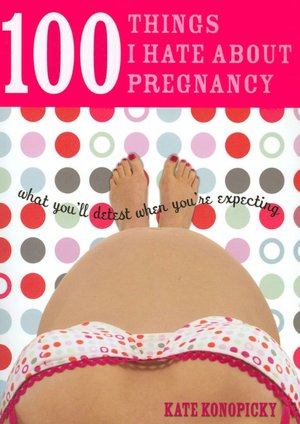 100 Things I Hate about Pregnancy: What You'll Detest When You're Expecting
