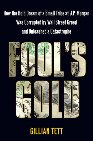 Fool's Gold: How the Bold Dream of a Small Tribe at J.P. Morgan Was Corrupted by Wall Street Greed and Unleashed a Catastrophe