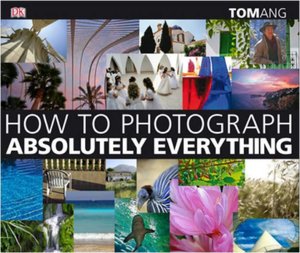 How to Photograph Absolutely Everything: Successful Pictures from Your Digital Camera