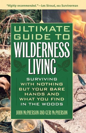 Ultimate Guide to Wilderness Living: Surviving with Nothing but Your Bare Hands and What You Find in the Woods