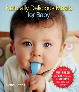 Naturally Delicious Meals for Baby: Over 150 Fun, Fresh, Easy Recipes to Nourish Your Baby and Toddler