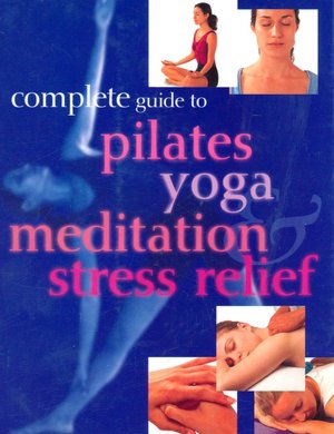 Complete Guide to Pilates, Yoga, Meditation & Stress Relief