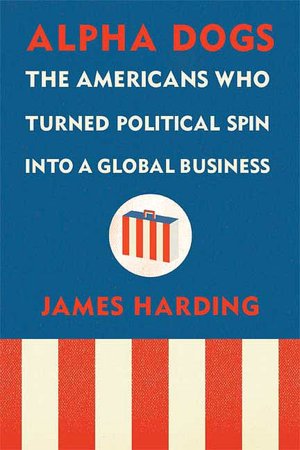 Alpha Dogs: The Americans Who Turned Political Spin into a Global Business