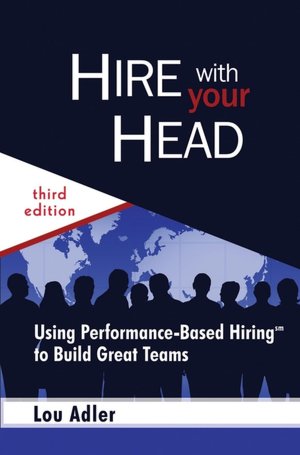 Hire with Your Head: Using Performance-Based Hiring to Build Great Teams