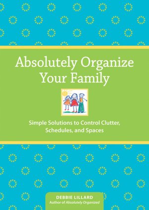 Absolutely Organize Your Family: Simple Solutions to Control Clutter, Schedules & Spaces