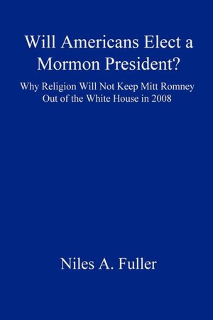 Will Americans Elect a Mormon President? Why Religion Will Not Keep Mitt Romney Out of the White House In 2008