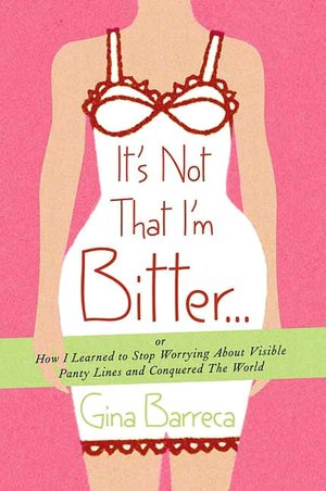 It's Not That I'm Bitter ...: Or How I Learned to Stop Worrying about Visible Panty Lines and Conquered the World