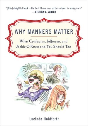 Why Manners Matter: What Confucius, Jefferson, and Jackie O Knew and You ShouldToo