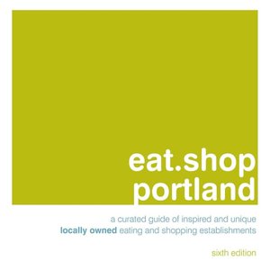 eat.shop portland: A Curated Guide of Inspired and Unique Locally Owned Eating and Shopping Establishments
