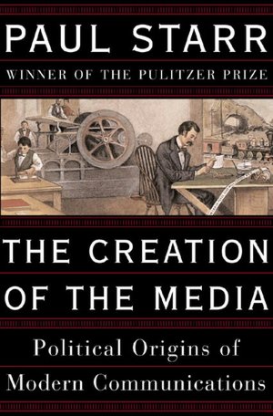 The Creation of the Media: The Political Origins of Modern Communications