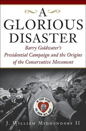 A Glorious Disaster: Barry Goldwater's Presidential Campaign and the Origins of the Conservative Movement