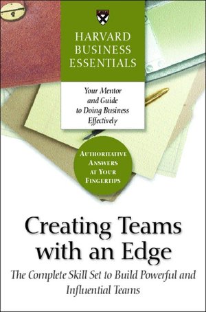 Harvard Business Essentials: Creating Teams with an Edge: The Complete Skill Set to Build Powerful and Influential Teams