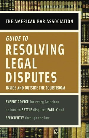 American Bar Association Guide to Resolving Legal Disputes: Inside and Outside the Courtroom