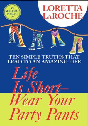 Life is Short-Wear Your Party Pants: Ten Simple Truths that Lead to an Amazing Life