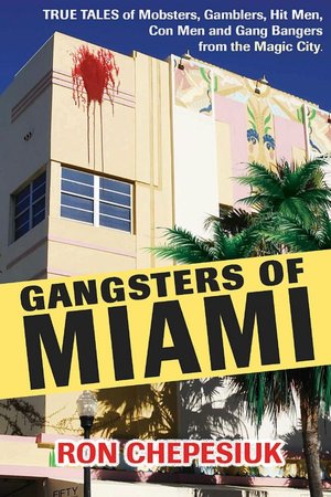 Gangsters of Miami: True Tales of Mobsters, Gamblers, Hit Men, Con Men and Gang Bangers from the Magic City