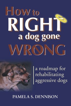How to Right a Dog Gone Wrong: A Road Map for Rehabilitating Aggressive Dogs