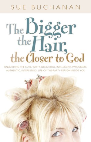 The Bigger the Hair, the Closer to God: Unleashing the Cute, Witty, Delightful, Intelligent, Passionate, Authentic, Interesting, Life-of-the-Party Inside You!
