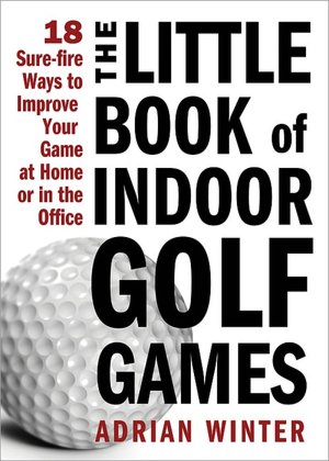 Little Book of Indoor Golf Games: 18 Sure-fire Ways to Improve Your Game at Home or in the Office